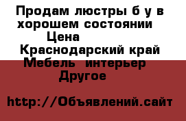 Продам люстры б/у в хорошем состоянии › Цена ­ 15 000 - Краснодарский край Мебель, интерьер » Другое   